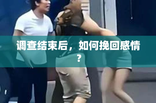 调查结束后,如何挽回感情? 调查结束后,如何挽回感情?
