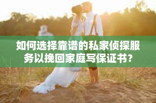 如何选择靠谱的私家侦探服务以挽回家庭写保证书? 如何选择靠谱的私家侦探服务以挽回家庭写保证书?