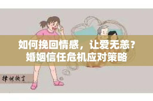 如何挽回情感，让爱无恙？婚姻信任危机应对策略