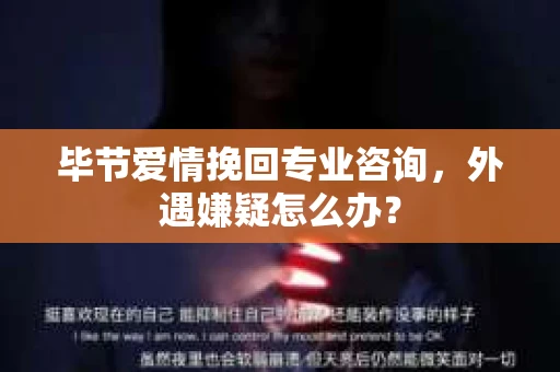 毕节爱情挽回专业咨询,外遇嫌疑怎么办? 毕节爱情挽回专业咨询,外遇嫌疑怎么办?