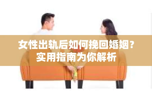 女性出轨后如何挽回婚姻?实用指南为你解析 女性出轨后如何挽回婚姻?实用指南为你解析