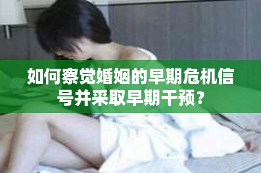 如何察觉婚姻的早期危机信号并采取早期干预？