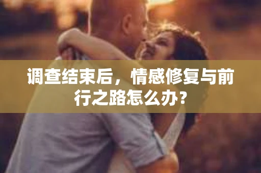 调查结束后，情感修复与前行之路怎么办？