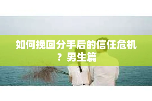 如何挽回分手后的信任危机？男生篇