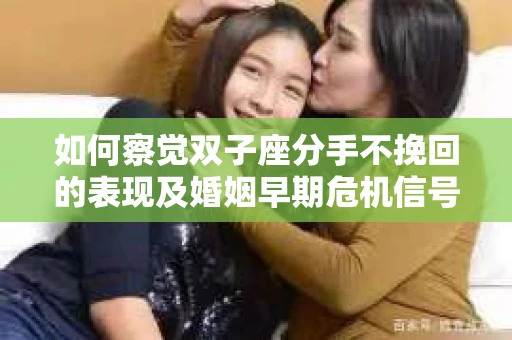 如何察觉双子座分手不挽回的表现及婚姻早期危机信号？