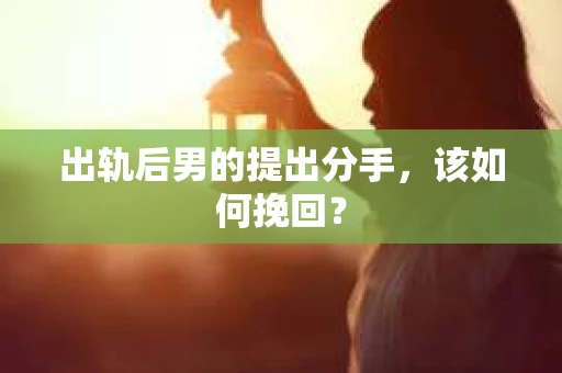 出轨后男的提出分手，该如何挽回？