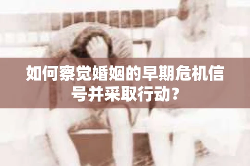如何察觉婚姻的早期危机信号并采取行动？
