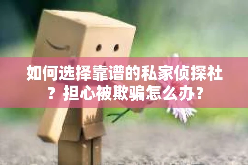 如何选择靠谱的私家侦探社?担心被欺骗怎么办? 如何选择靠谱的私家侦探社?担心被欺骗怎么办?