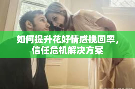 如何提升花好情感挽回率，信任危机解决方案