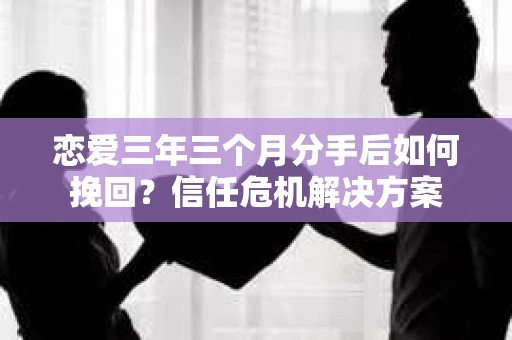 恋爱三年三个月分手后如何挽回？信任危机解决方案