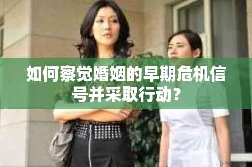 如何察觉婚姻的早期危机信号并采取行动？