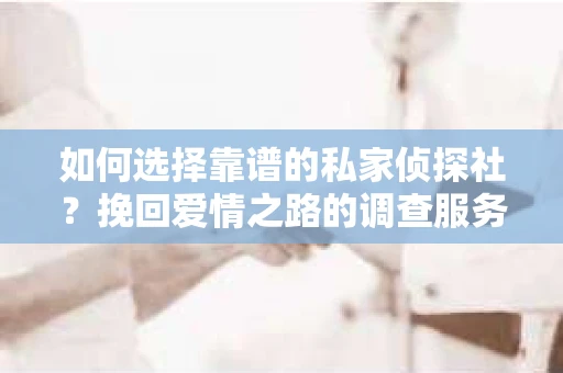 如何选择靠谱的私家侦探社?挽回爱情之路的调查服务指南 如何选择靠谱的私家侦探社?挽回爱情之路的调查服务指南
