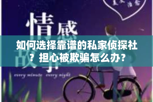 如何选择靠谱的私家侦探社？担心被欺骗怎么办？
