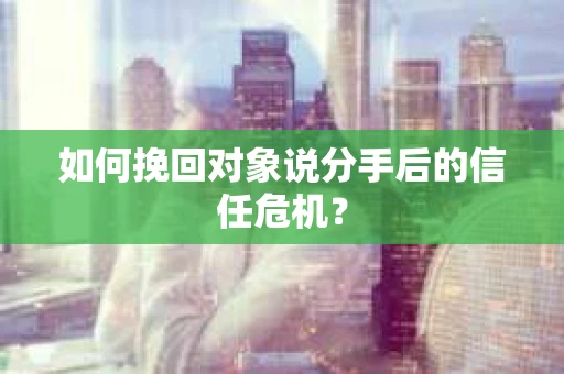 如何挽回对象说分手后的信任危机? 如何挽回对象说分手后的信任危机?
