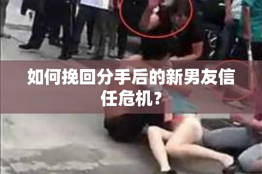 如何挽回分手后的新男友信任危机？