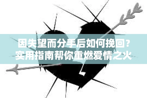 因失望而分手后如何挽回？实用指南帮你重燃爱情之火