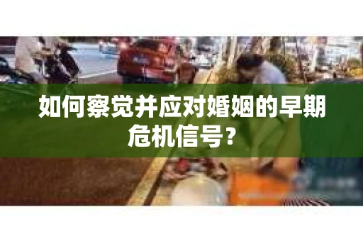 如何察觉并应对婚姻的早期危机信号？