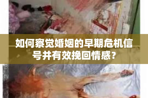 如何察觉婚姻的早期危机信号并有效挽回情感？