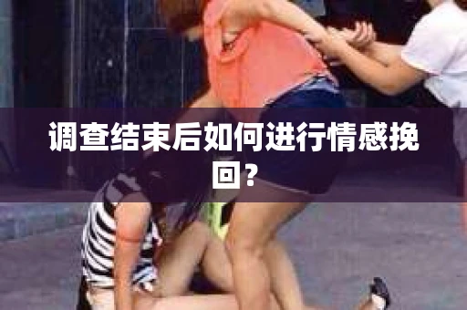 调查结束后如何进行情感挽回？
