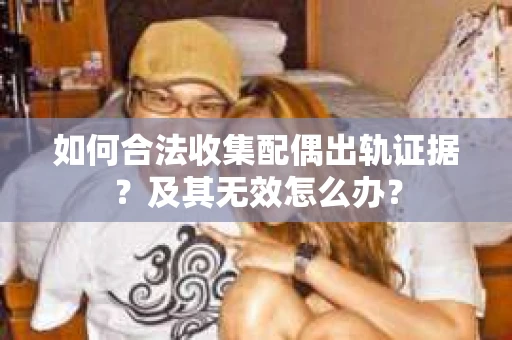 如何合法收集配偶出轨证据？及其无效怎么办？