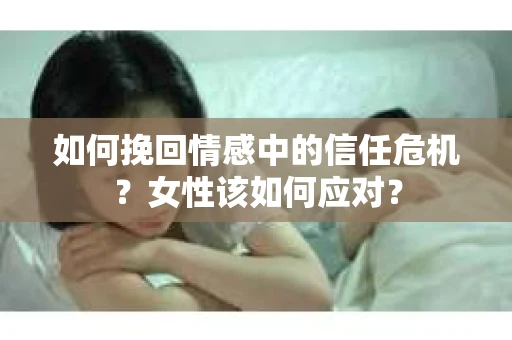 如何挽回情感中的信任危机？女性该如何应对？