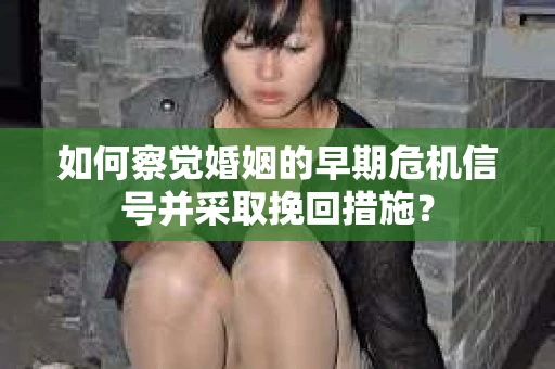 如何察觉婚姻的早期危机信号并采取挽回措施？