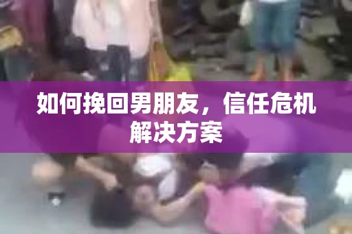 如何挽回男朋友,信任危机解决方案 如何挽回男朋友,信任危机解决方案