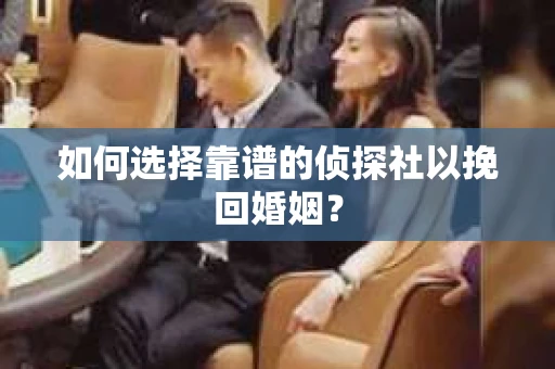 如何选择靠谱的侦探社以挽回婚姻? 如何选择靠谱的侦探社以挽回婚姻?
