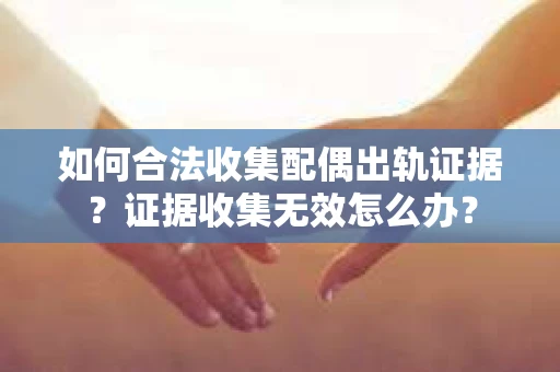 如何合法收集配偶出轨证据？证据收集无效怎么办？