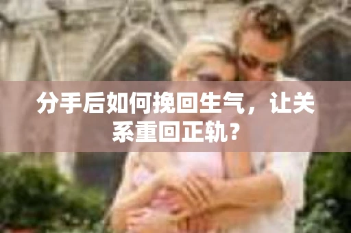 分手后如何挽回生气，让关系重回正轨？