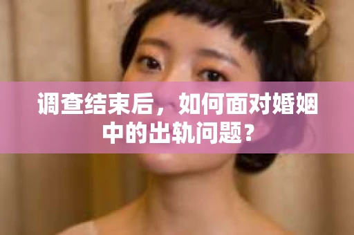 调查结束后,如何面对婚姻中的出轨问题? 调查结束后,如何面对婚姻中的出轨问题?