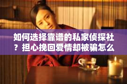 如何选择靠谱的私家侦探社？担心挽回爱情却被骗怎么办？