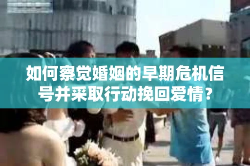 如何察觉婚姻的早期危机信号并采取行动挽回爱情? 如何察觉婚姻的早期危机信号并采取行动挽回爱情?