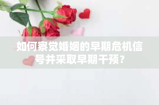 如何察觉婚姻的早期危机信号并采取早期干预? 如何察觉婚姻的早期危机信号并采取早期干预?
