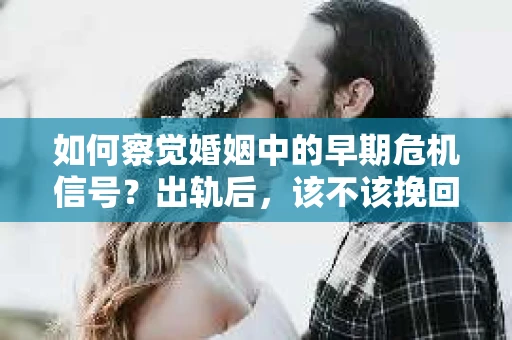 如何察觉婚姻中的早期危机信号?出轨后,该不该挽回怎么办? 如何察觉婚姻中的早期危机信号?出轨后,该不该挽回怎么办?