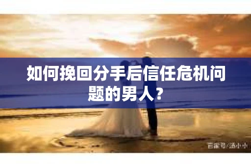 如何挽回分手后信任危机问题的男人？