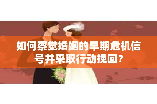 如何察觉婚姻的早期危机信号并采取行动挽回? 如何察觉婚姻的早期危机信号并采取行动挽回?