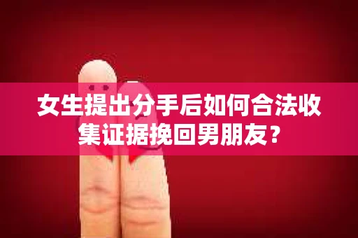 女生提出分手后如何合法收集证据挽回男朋友？
