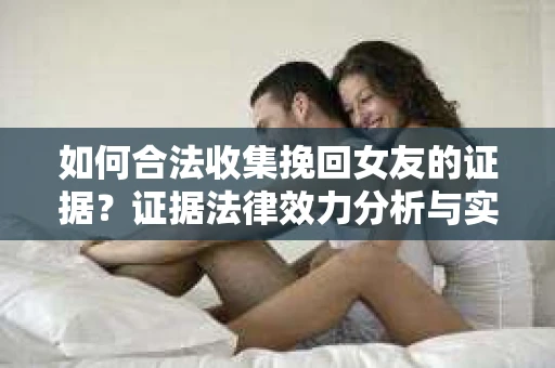 如何合法收集挽回女友的证据？证据法律效力分析与实践指南
