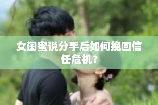 女闺蜜说分手后如何挽回信任危机? 女闺蜜说分手后如何挽回信任危机?