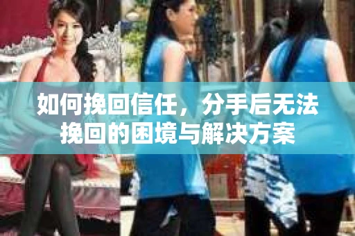 如何挽回信任,分手后无法挽回的困境与解决方案 如何挽回信任,分手后无法挽回的困境与解决方案