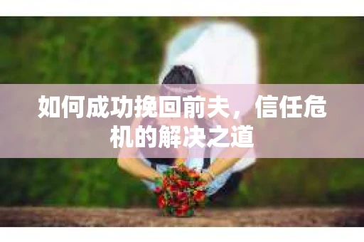 如何成功挽回前夫，信任危机的解决之道