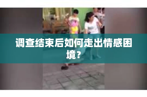 调查结束后如何走出情感困境? 调查结束后如何走出情感困境?