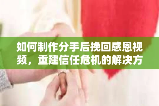 如何制作分手后挽回感恩视频,重建信任危机的解决方案 如何制作分手后挽回感恩视频,重建信任危机的解决方案