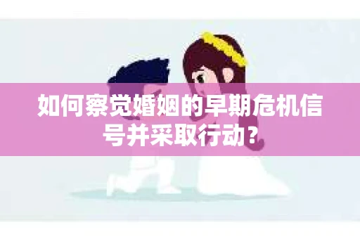 如何察觉婚姻的早期危机信号并采取行动？