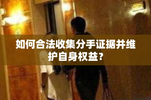 如何合法收集分手证据并维护自身权益？