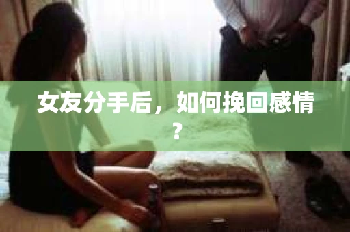 女友分手后,如何挽回感情? 女友分手后,如何挽回感情?