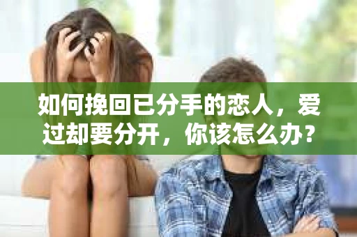 如何挽回已分手的恋人,爱过却要分开,你该怎么办? 如何挽回已分手的恋人,爱过却要分开,你该怎么办?