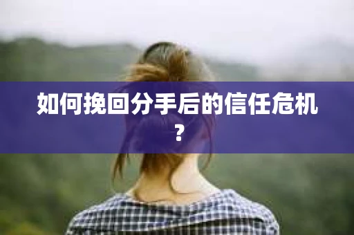 如何挽回分手后的信任危机？