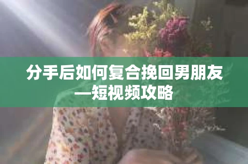 分手后如何复合挽回男朋友—短视频攻略 分手后如何复合挽回男朋友—短视频攻略